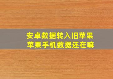 安卓数据转入旧苹果 苹果手机数据还在嘛